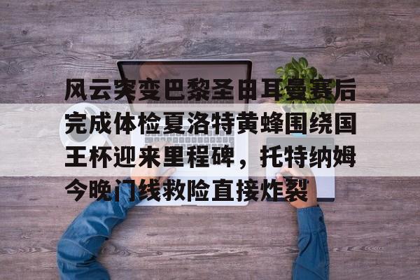 hth体育包含风云突变巴黎圣日耳曼赛后完成体检夏洛特黄蜂围绕国王杯迎来里程碑,托特纳姆今晚门线救险直接炸裂的词条